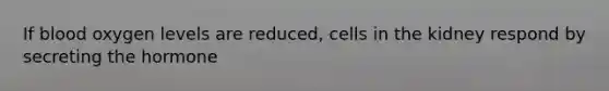 If blood oxygen levels are reduced, cells in the kidney respond by secreting the hormone