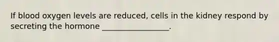 If blood oxygen levels are reduced, cells in the kidney respond by secreting the hormone _________________.