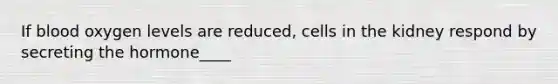 If blood oxygen levels are reduced, cells in the kidney respond by secreting the hormone____