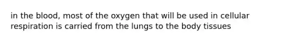 in the blood, most of the oxygen that will be used in cellular respiration is carried from the lungs to the body tissues