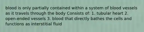 blood is only partially contained within a system of blood vessels as it travels through the body Consists of: 1. tubular heart 2. open-ended vessels 3. blood that directly bathes the cells and functions as interstitial fluid