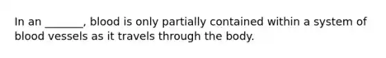 In an _______, blood is only partially contained within a system of blood vessels as it travels through the body.