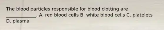 The blood particles responsible for blood clotting are _____________. A. red blood cells B. white blood cells C. platelets D. plasma