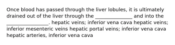 Once blood has passed through the liver lobules, it is ultimately drained out of the liver through the _______________ and into the _________________. hepatic veins; inferior vena cava hepatic veins; inferior mesenteric veins hepatic portal veins; inferior vena cava hepatic arteries, inferior vena cava