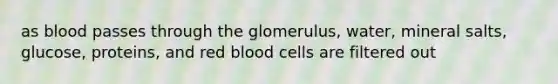 as blood passes through the glomerulus, water, mineral salts, glucose, proteins, and red blood cells are filtered out