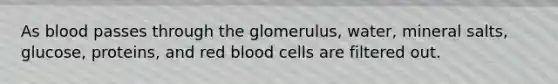 As blood passes through the glomerulus, water, mineral salts, glucose, proteins, and red blood cells are filtered out.