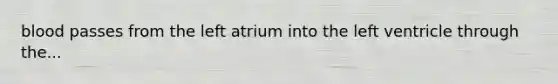 blood passes from the left atrium into the left ventricle through the...