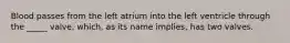 Blood passes from the left atrium into the left ventricle through the _____ valve, which, as its name implies, has two valves.