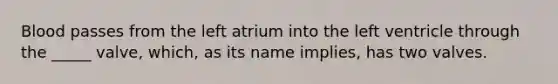 Blood passes from the left atrium into the left ventricle through the _____ valve, which, as its name implies, has two valves.