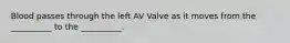 Blood passes through the left AV Valve as it moves from the __________ to the __________.