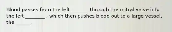 Blood passes from the left _______ through the mitral valve into the left ________ , which then pushes blood out to a large vessel, the ______.