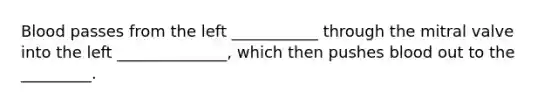 Blood passes from the left ___________ through the mitral valve into the left ______________, which then pushes blood out to the _________.