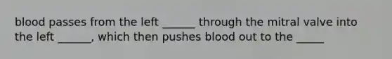 blood passes from the left ______ through the mitral valve into the left ______, which then pushes blood out to the _____