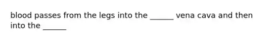 blood passes from the legs into the ______ vena cava and then into the ______