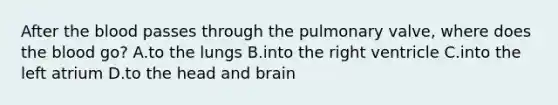 After <a href='https://www.questionai.com/knowledge/k7oXMfj7lk-the-blood' class='anchor-knowledge'>the blood</a> passes through the pulmonary​ valve, where does the blood​ go? A.to the lungs B.into the right ventricle C.into the left atrium D.to the head and brain