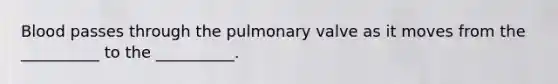 Blood passes through the pulmonary valve as it moves from the __________ to the __________.