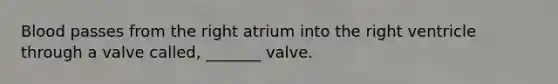 Blood passes from the right atrium into the right ventricle through a valve called, _______ valve.