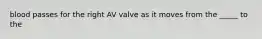 blood passes for the right AV valve as it moves from the _____ to the