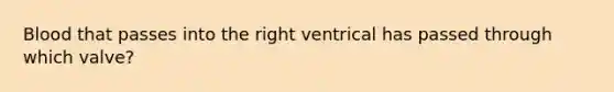 Blood that passes into the right ventrical has passed through which valve?