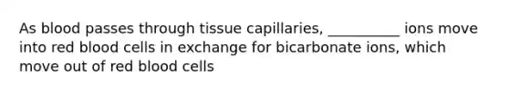 As blood passes through tissue capillaries, __________ ions move into red blood cells in exchange for bicarbonate ions, which move out of red blood cells