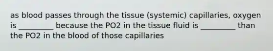 as blood passes through the tissue (systemic) capillaries, oxygen is _________ because the PO2 in the tissue fluid is _________ than the PO2 in the blood of those capillaries