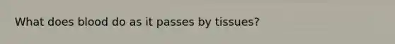 What does blood do as it passes by tissues?