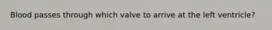 Blood passes through which valve to arrive at the left ventricle?