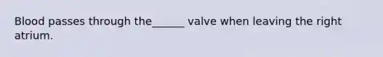 Blood passes through the______ valve when leaving the right atrium.