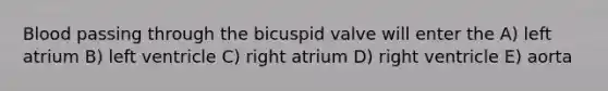 Blood passing through the bicuspid valve will enter the A) left atrium B) left ventricle C) right atrium D) right ventricle E) aorta