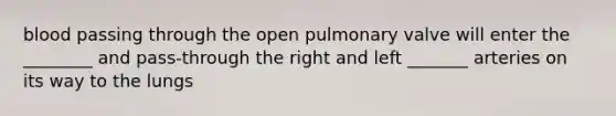 blood passing through the open pulmonary valve will enter the ________ and pass-through the right and left _______ arteries on its way to the lungs