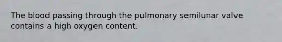 The blood passing through the pulmonary semilunar valve contains a high oxygen content.