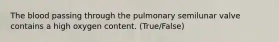 The blood passing through the pulmonary semilunar valve contains a high oxygen content. (True/False)