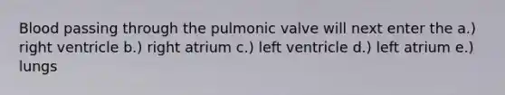 Blood passing through the pulmonic valve will next enter the a.) right ventricle b.) right atrium c.) left ventricle d.) left atrium e.) lungs