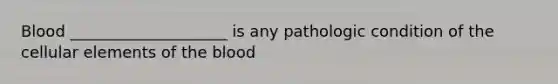 Blood ____________________ is any pathologic condition of the cellular elements of <a href='https://www.questionai.com/knowledge/k7oXMfj7lk-the-blood' class='anchor-knowledge'>the blood</a>