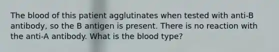 The blood of this patient agglutinates when tested with anti-B antibody, so the B antigen is present. There is no reaction with the anti-A antibody. What is the blood type?