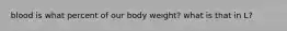 blood is what percent of our body weight? what is that in L?