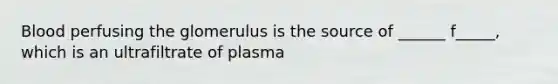 Blood perfusing the glomerulus is the source of ______ f_____, which is an ultrafiltrate of plasma