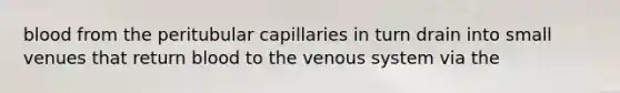 blood from the peritubular capillaries in turn drain into small venues that return blood to the venous system via the