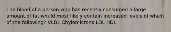 The blood of a person who has recently consumed a large amount of fat would most likely contain increased levels of which of the following? VLDL Chylomicrons LDL HDL