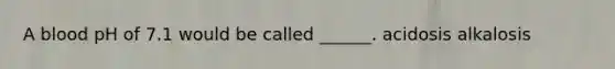 A blood pH of 7.1 would be called ______. acidosis alkalosis
