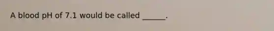 A blood pH of 7.1 would be called ______.