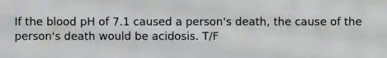 If the blood pH of 7.1 caused a person's death, the cause of the person's death would be acidosis. T/F