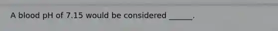 A blood pH of 7.15 would be considered ______.