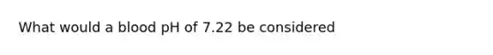 What would a blood pH of 7.22 be considered