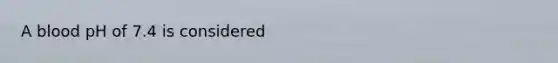A blood pH of 7.4 is considered