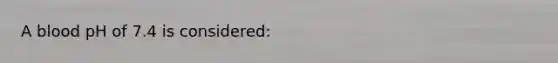 A blood pH of 7.4 is considered: