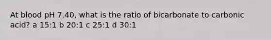 At blood pH 7.40, what is the ratio of bicarbonate to carbonic acid? a 15:1 b 20:1 c 25:1 d 30:1