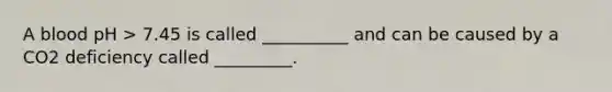 A blood pH > 7.45 is called __________ and can be caused by a CO2 deficiency called _________.