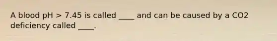 A blood pH > 7.45 is called ____ and can be caused by a CO2 deficiency called ____.