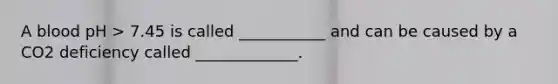 A blood pH > 7.45 is called ___________ and can be caused by a CO2 deficiency called _____________.